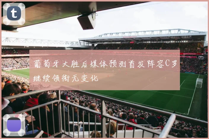 葡萄牙大胜后媒体预测首发阵容C罗继续领衔无变化
